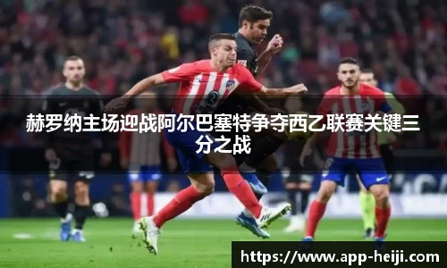 赫罗纳主场迎战阿尔巴塞特争夺西乙联赛关键三分之战